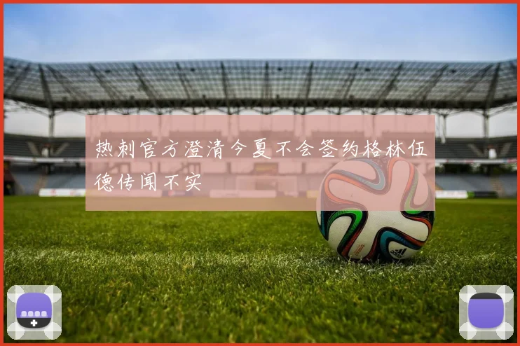 热刺官方澄清今夏不会签约格林伍德传闻不实