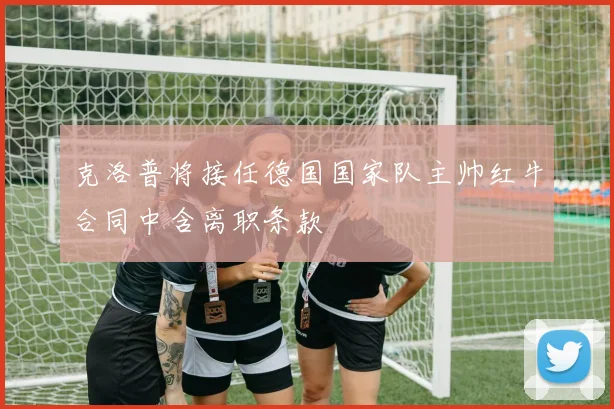 克洛普将接任德国国家队主帅红牛合同中含离职条款