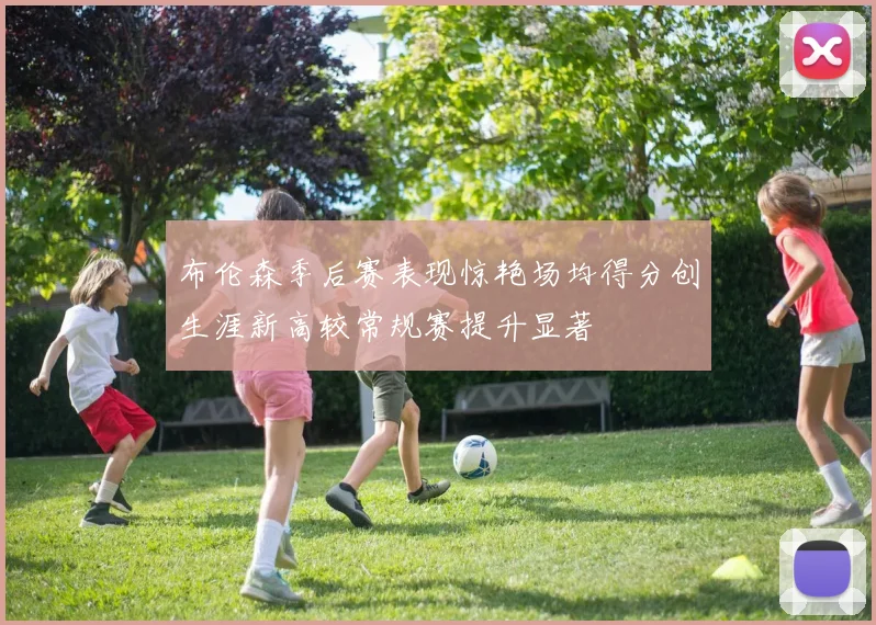 布伦森季后赛表现惊艳场均得分创生涯新高较常规赛提升显著