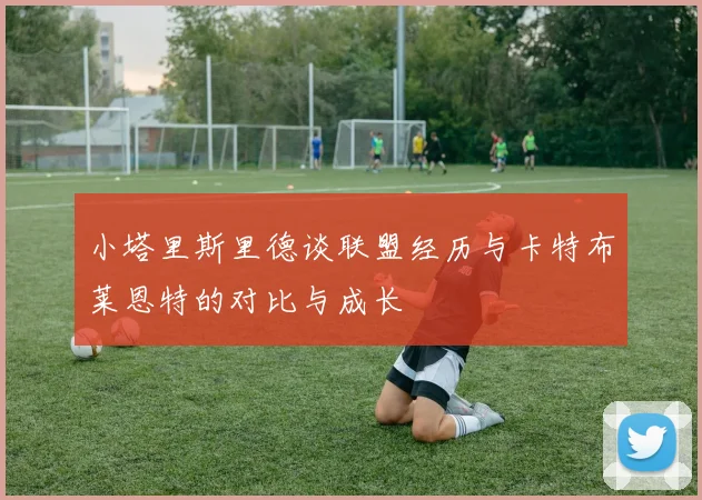 小塔里斯里德谈联盟经历与卡特布莱恩特的对比与成长