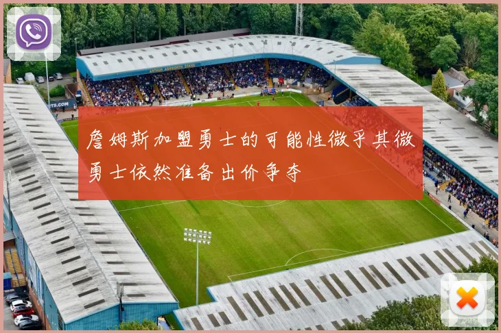 詹姆斯加盟勇士的可能性微乎其微勇士依然准备出价争夺