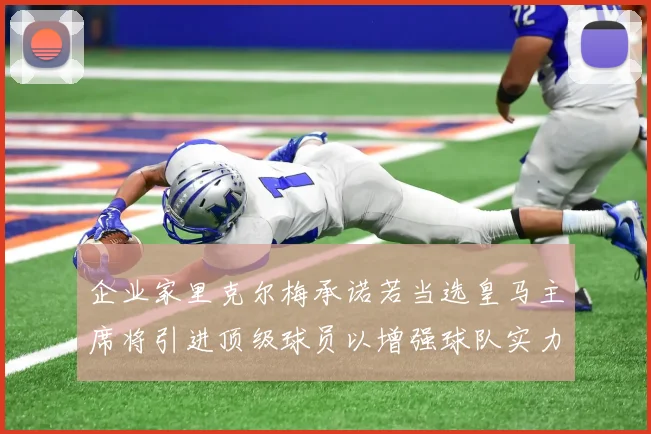 企业家里克尔梅承诺若当选皇马主席将引进顶级球员以增强球队实力