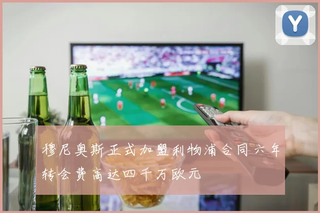 穆尼奥斯正式加盟利物浦合同六年转会费高达四千万欧元