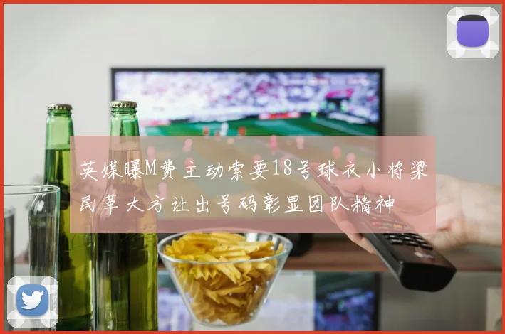 英媒曝M费主动索要18号球衣小将梁民革大方让出号码彰显团队精神