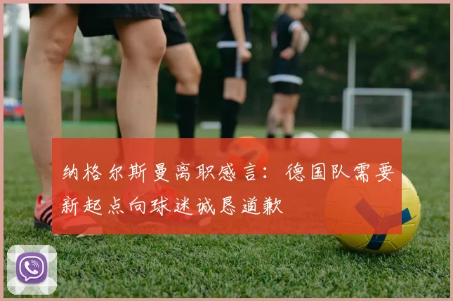 纳格尔斯曼离职感言：德国队需要新起点向球迷诚恳道歉
