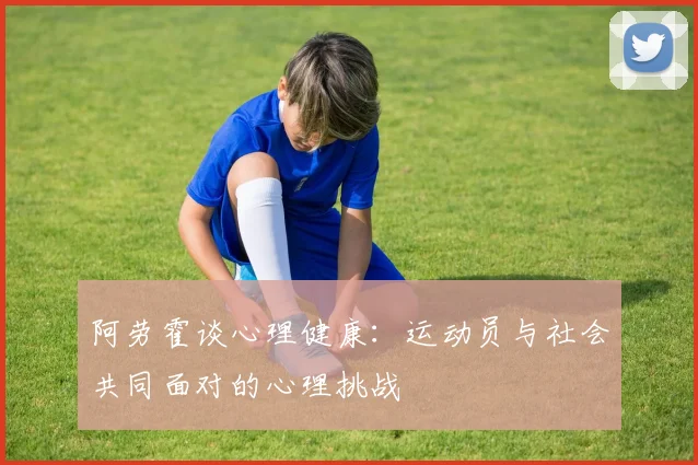 阿劳霍谈心理健康：运动员与社会共同面对的心理挑战