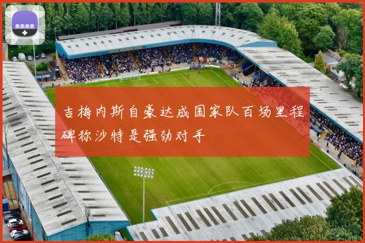 吉梅内斯自豪达成国家队百场里程碑称沙特是强劲对手