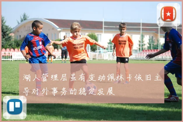 湖人管理层虽有变动佩林卡依旧主导对外事务的稳定发展