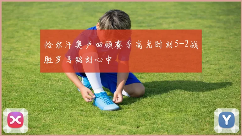 恰尔汗奥卢回顾赛季高光时刻5-2战胜罗马铭刻心中