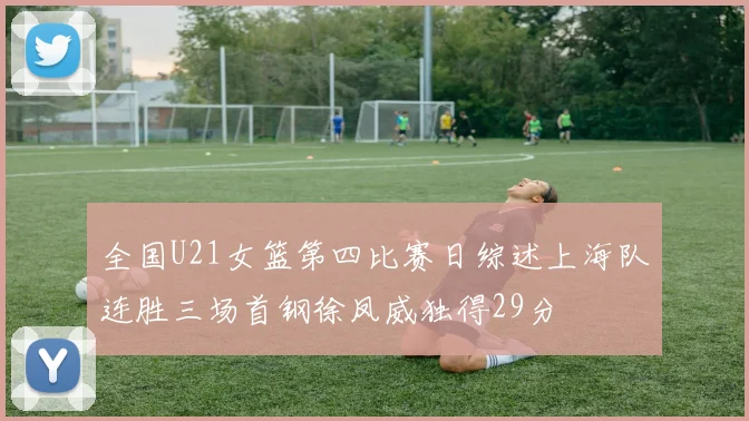 全国U21女篮第四比赛日综述上海队连胜三场首钢徐凤威独得29分