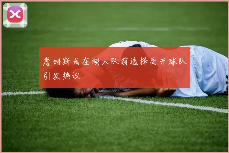詹姆斯或在湖人队前选择离开球队引发热议