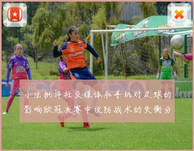 小法批评社交媒体和手机对足球的影响欧冠决赛中攻防战术的失衡分析