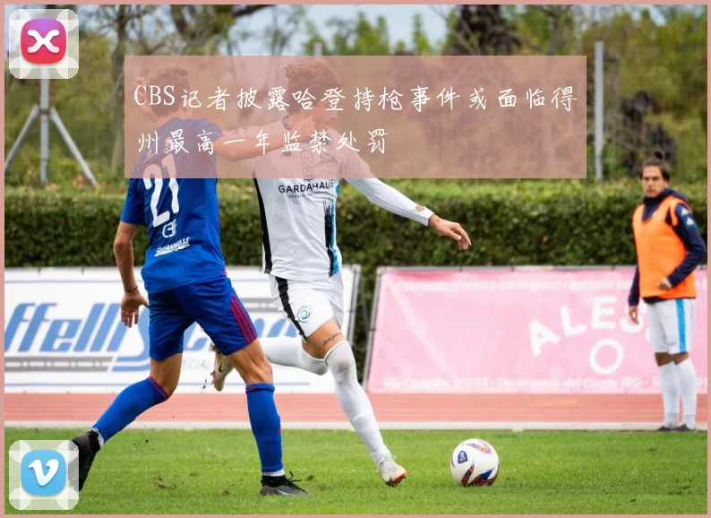 CBS记者披露哈登持枪事件或面临得州最高一年监禁处罚