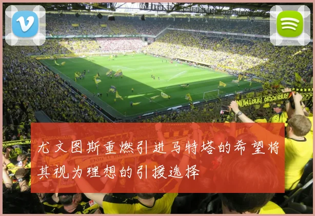尤文图斯重燃引进马特塔的希望将其视为理想的引援选择