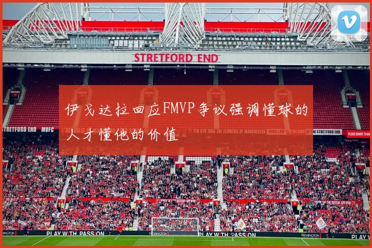 伊戈达拉回应FMVP争议强调懂球的人才懂他的价值