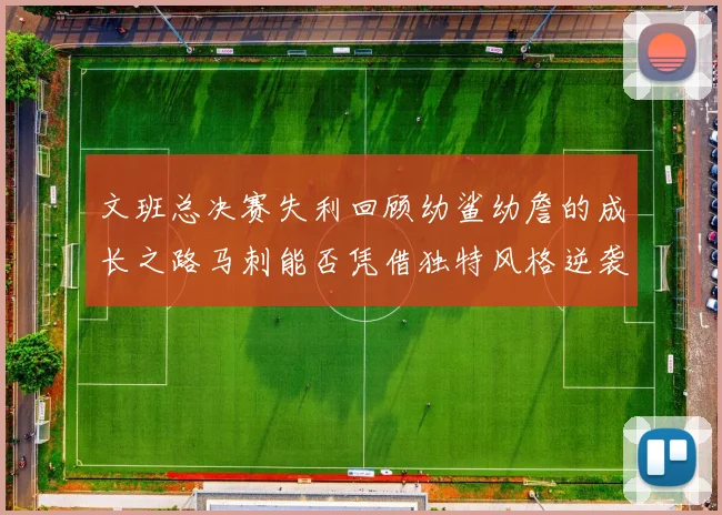文班总决赛失利回顾幼鲨幼詹的成长之路马刺能否凭借独特风格逆袭成功