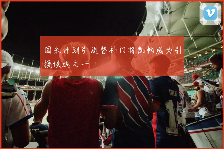 国米计划引进替补门将凯帕成为引援候选之一
