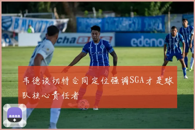 韦德谈切特合同定位强调SGA才是球队核心责任者