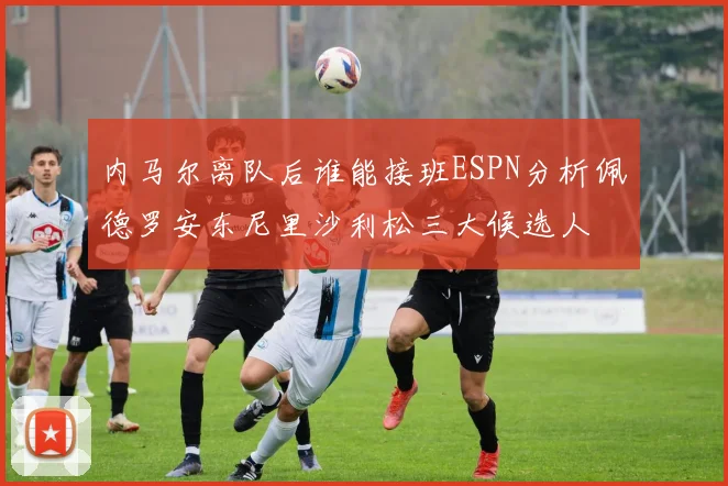 内马尔离队后谁能接班ESPN分析佩德罗安东尼里沙利松三大候选人