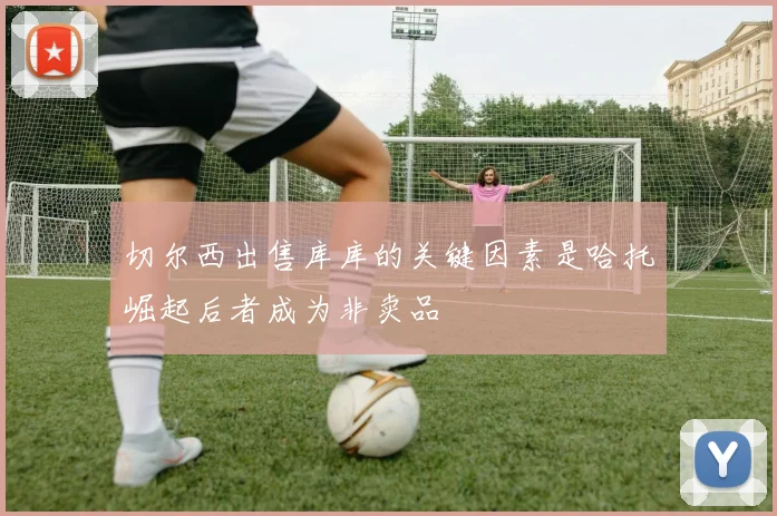 切尔西出售库库的关键因素是哈托崛起后者成为非卖品