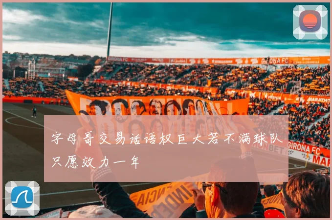字母哥交易话语权巨大若不满球队只愿效力一年