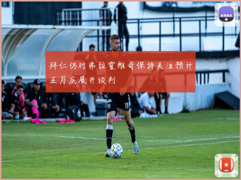 拜仁仍对弗拉霍维奇保持关注预计五月底展开谈判